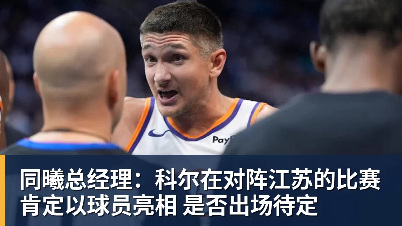 同曦总经理：科尔在对阵江苏的比赛肯定以球员亮相 是否出场待定