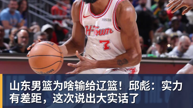 好博体育山东男篮为啥输给辽篮！邱彪：实力有差距，这次说出大实话了